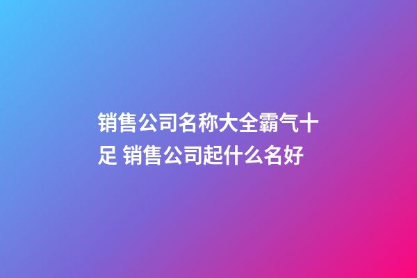 销售公司名称大全霸气十足 销售公司起什么名好-第1张-公司起名-玄机派